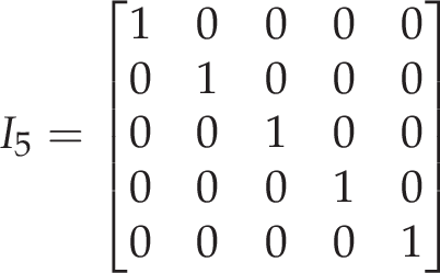  I_5=\begin{bmatrix} 1 & 0 & 0 & 0 & 0 \\ 0 & 1 & 0 & 0 & 0 \\ 0 & 0 & 1 & 0 & 0 \\ 0 & 0 & 0 & 1 & 0 \\ 0 & 0 & 0 & 0 & 1 \end{bmatrix} 